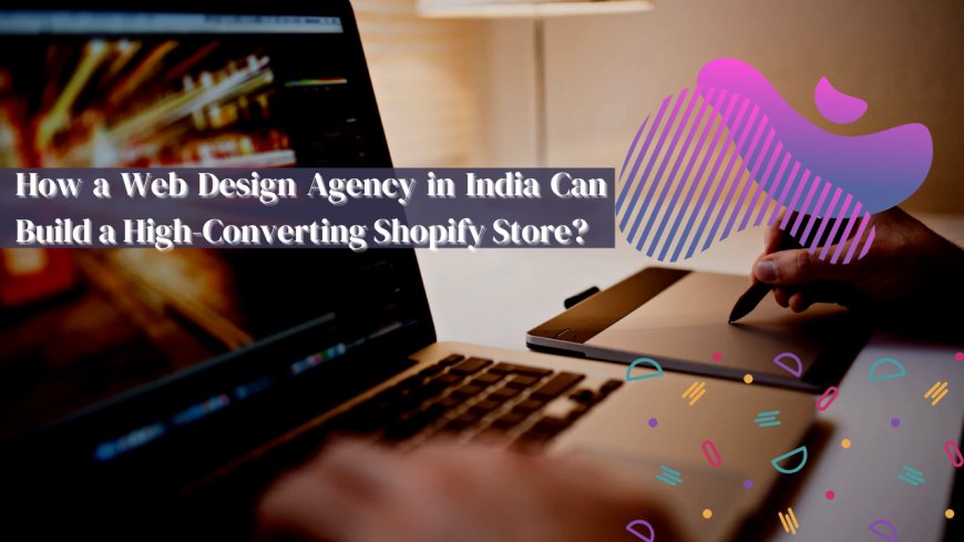 How a Web Design Agency in India Can Build a High-Converting Shopify Store?