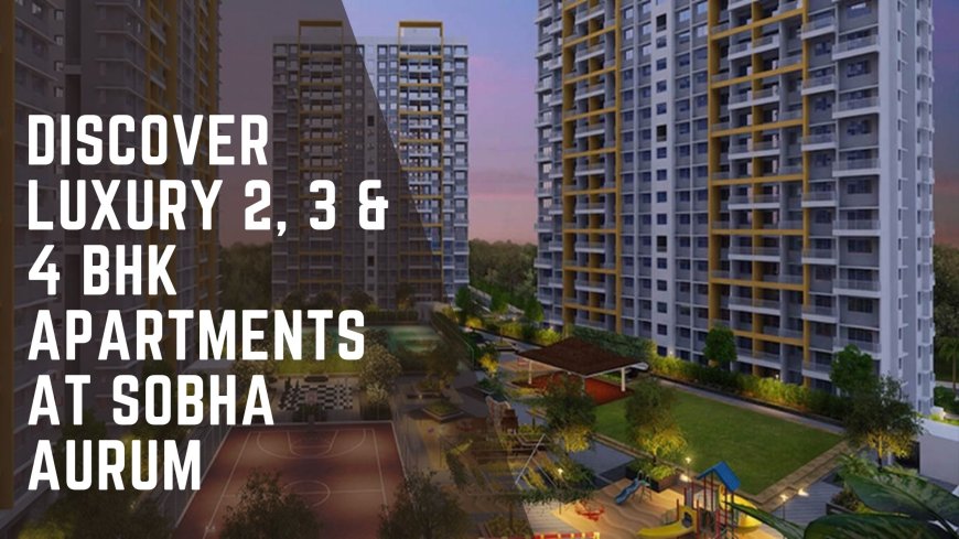 Discover Luxury 2, 3 & 4 BHK Apartments at Sobha Aurum