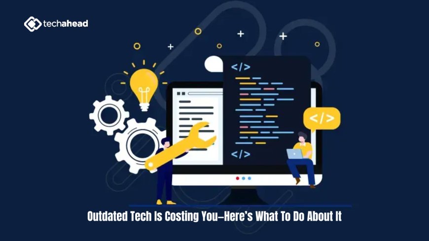 Outdated Tech Is Costing You—Here’s What To Do About It